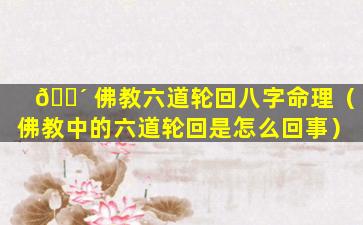 🐴 佛教六道轮回八字命理（佛教中的六道轮回是怎么回事）